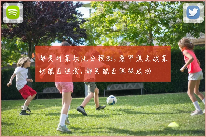 都灵对莱切比分预测,意甲焦点战莱切能否逆袭,都灵能否保级成功