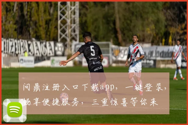 问鼎注册入口下载app，一键登录，畅享便捷服务，三重惊喜等你来