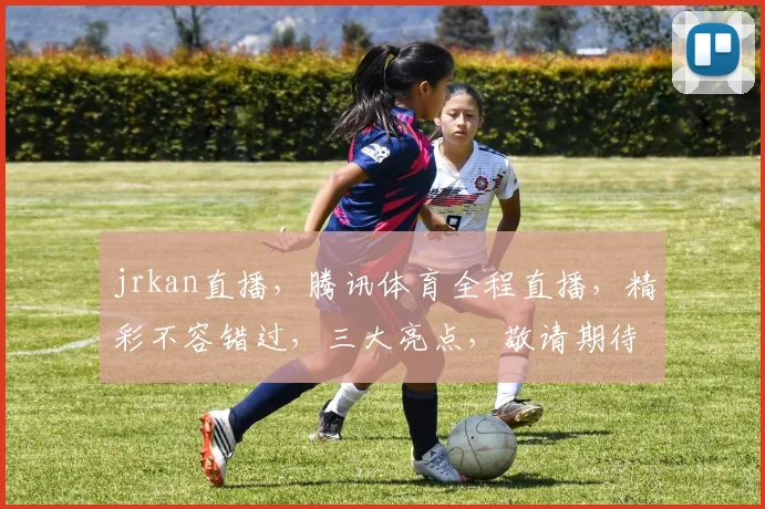 jrkan直播，腾讯体育全程直播，精彩不容错过，三大亮点，敬请期待