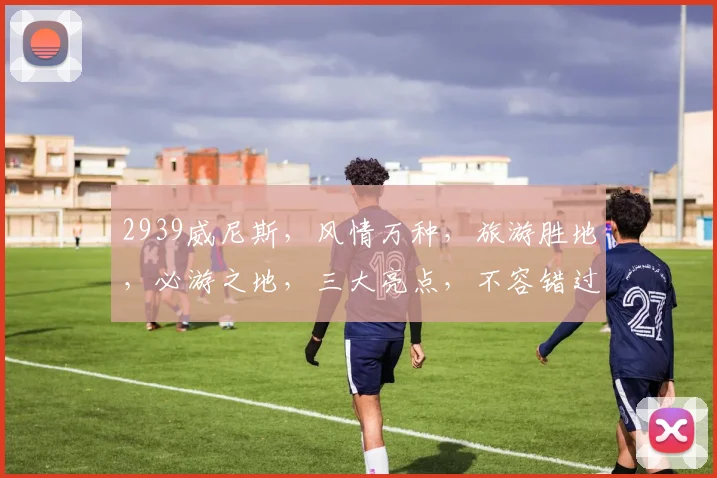 2939威尼斯，风情万种，旅游胜地，必游之地，三大亮点，不容错过